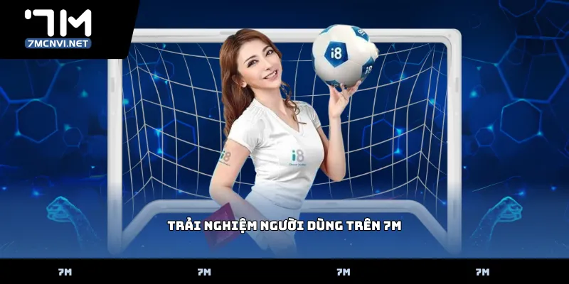 Trải Nghiệm Người Dùng Trên 7M